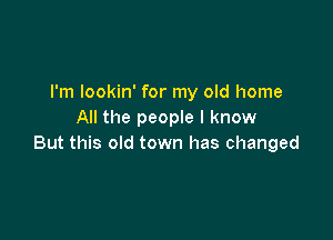 I'm lookin' for my old home
All the people I know

But this old town has changed