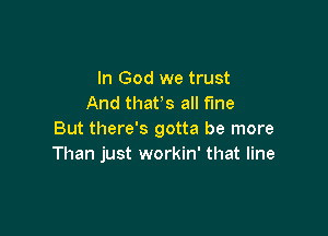 In God we trust
And thafs all fine

But there's gotta be more
Than just workin' that line