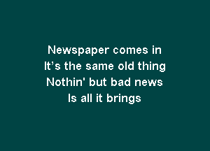 Newspaper comes in
It's the same old thing

Nothin' but bad news
Is all it brings