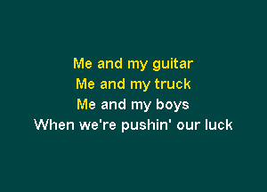 Me and my guitar
Me and my truck

Me and my boys
When we're pushin' our luck