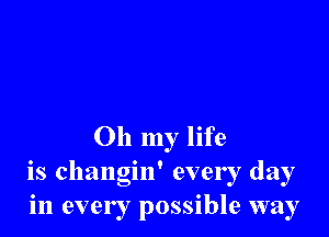 Oh my life
is changin' every day
in every possible way