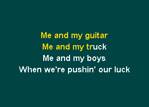 Me and my guitar
Me and my truck

Me and my boys
When we're pushin' our luck