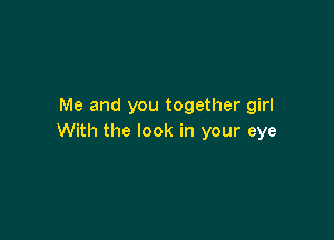 Me and you together girl

With the look in your eye