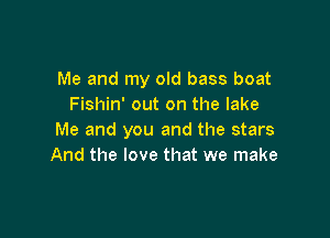 Me and my old bass boat
Fishin' out on the lake

Me and you and the stars
And the love that we make