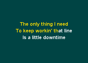 The only thing I need
To keep workin' that line

Is a little downtime