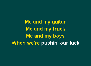 Me and my guitar
Me and my truck

Me and my boys
When we're pushin' our luck