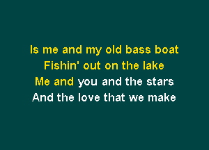 ls me and my old bass boat
Fishin' out on the lake

Me and you and the stars
And the love that we make