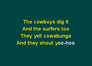 The cowboys dig it
And the surfers too

They yell cowabunga
And they shout yoo-hoo