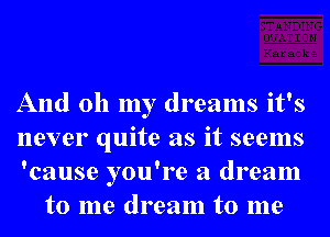 And 011 my dreams it's

never quite as it seems

'cause you're a dream
to me dream to me