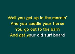 Well you get up in the mornin'
And you saddle your horse

You go out to the barn
And get your old surf board