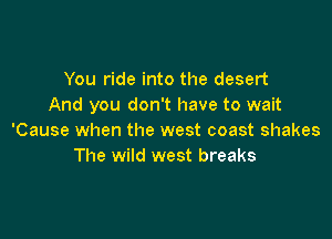 You ride into the desert
And you don't have to wait

'Cause when the west coast shakes
The wild west breaks