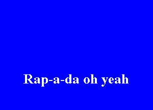 Rap-a-da oh yeah