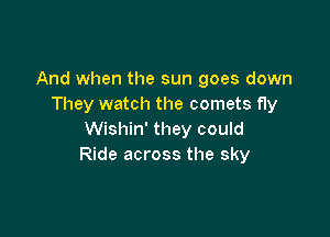 And when the sun goes down
They watch the comets fly

Wishin' they could
Ride across the sky