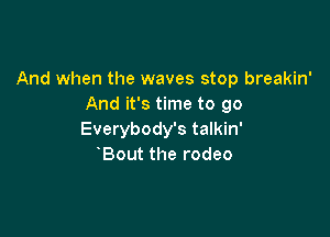 And when the waves stop breakin'
And it's time to go

Everybody's talkin'
Bout the rodeo