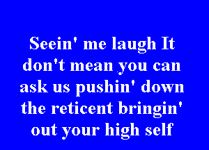 Seein' me laugh It
don't mean .you can
ask us pushin' down
the reticent bringin'

out your high self