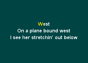 West
On a plane bound west

I see her stretchin' out below