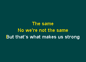 The same
No we're not the same

But thafs what makes us strong