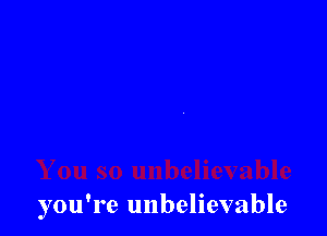 you're unbelievable