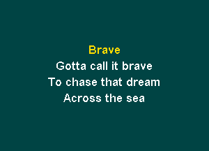Brave
Gotta call it brave

To chase that dream
Across the sea