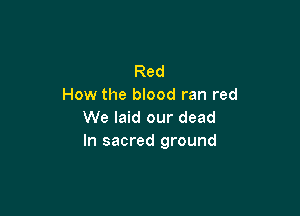 Red
How the blood ran red

We laid our dead
In sacred ground
