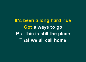 IFS been a long hard ride
Got a ways to go

But this is still the place
That we all call home