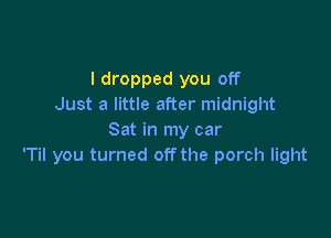I dropped you off
Just a little after midnight

Sat in my car
'Til you turned off the porch light