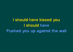I should have kissed you
I should have

Pushed you up against the wall