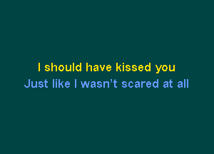 I should have kissed you

Just like I wasn't scared at all