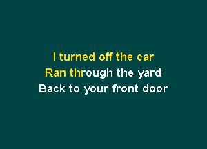 lturned off the car
Ran through the yard

Back to your front door