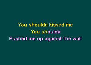 You shoulda kissed me
You shoulda

Pushed me up against the wall