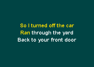 So I turned off the car
Ran through the yard

Back to your front door