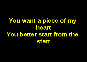 You want a piece of my
head

You better start from the
start