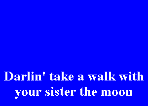 Darlin' take a walk With
your sister the moon