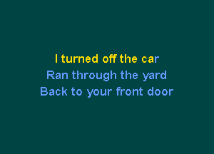 lturned off the car
Ran through the yard

Back to your front door