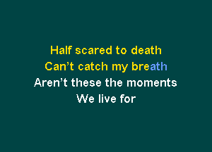 Half scared to death
Can't catch my breath

Aren t these the moments
We live for
