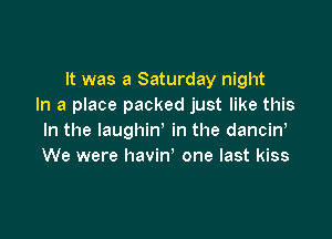 It was a Saturday night
In a place packed just like this

In the laughiw in the dancin,
We were havin' one last kiss