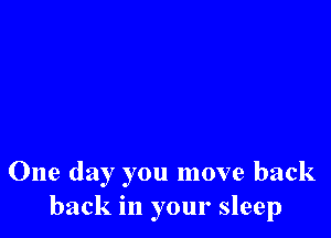 One day you move back
back in your sleep