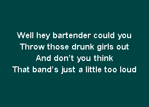 Well hey bartender could you
Throw those drunk girls out

And don't you think
That band's just a little too loud