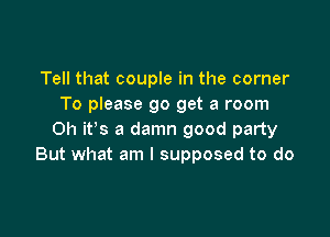 Tell that couple in the corner
To please go get a room

Oh it's a damn good party
But what am I supposed to do