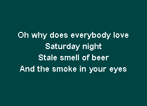 0h why does everybody love
Saturday night

Stale smell of beer
And the smoke in your eyes