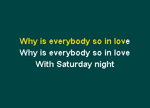 Why is everybody so in love
Why is everybody so in love

With Saturday night