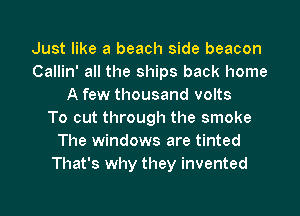 Just like a beach side beacon
Callin' all the ships back home
A few thousand volts
To cut through the smoke
The windows are tinted
That's why they invented