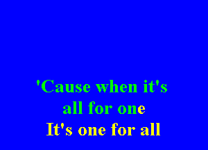 'Cause when it's
all for one
It's one for all