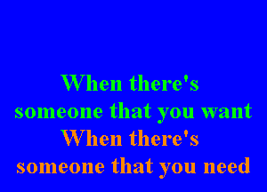W hen there's

someone that you want
W hen there's
someone that you need