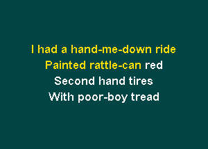 I had a hand-me-down ride
Painted rattle-can red

Second hand tires
With poor-boy tread