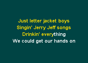 Just letterjacket boys
Singin' Jerry Jeff songs

Drinkin' everything
We could get our hands on