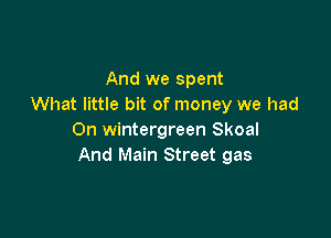 And we spent
What little bit of money we had

0n Wintergreen Skoal
And Main Street gas