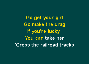 Go get your girl
Go make the drag
If you're lucky

You can take her
'Cross the railroad tracks