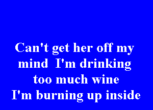 Can't get her off my
mind I'm drinking
too much wine
I'm burning up inside