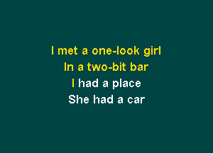 I met a one-look girl
In a two-bit bar

I had a place
She had a car